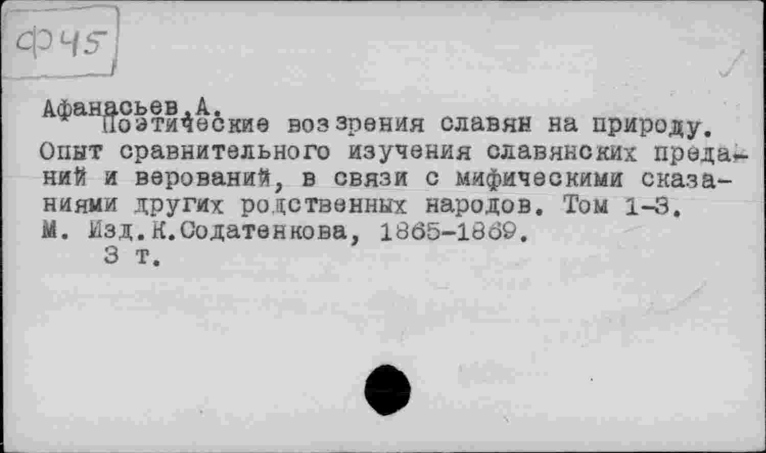 ﻿НоэтиЧеские воззрения славян на природу.
Опыт сравнительного изучения славянских преда ний и верований, в связи с мифическими сказаниями других родственных народов. Том 1-43.
М. Изд.К.Содатеннова, 1805-1309.
3 т.